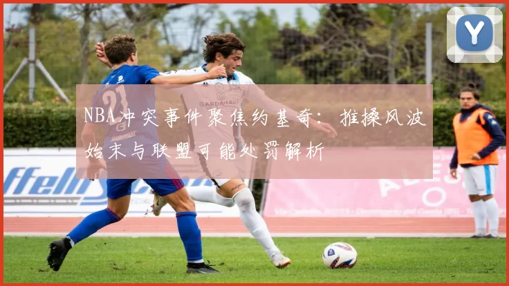 NBA冲突事件聚焦约基奇:推搡风波始末与联盟可能处罚解析