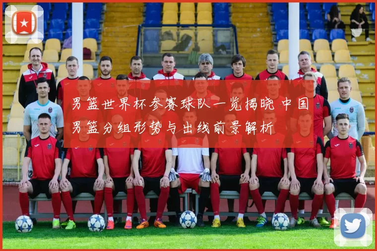 男篮世界杯参赛球队一览揭晓 中国男篮分组形势与出线前景解析