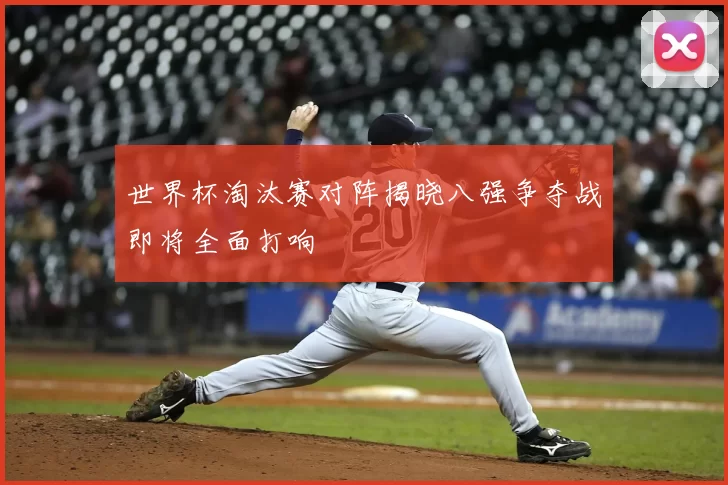 世界杯淘汰赛对阵揭晓八强争夺战即将全面打响