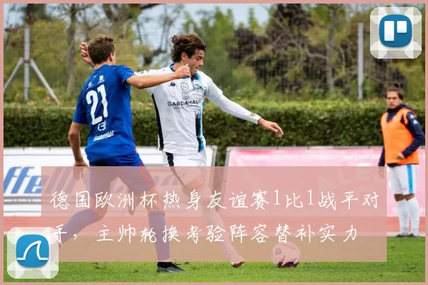 德国欧洲杯热身友谊赛1比1战平对手，主帅轮换考验阵容替补实力