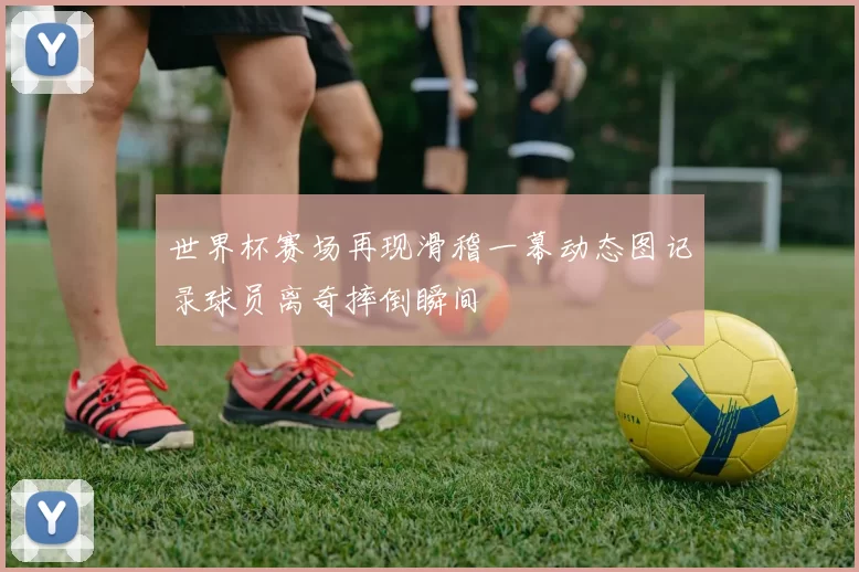 世界杯赛场再现滑稽一幕动态图记录球员离奇摔倒瞬间