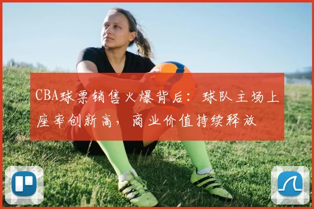 CBA球票销售火爆背后:球队主场上座率创新高,商业价值持续释放