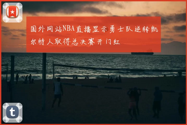 国外网站NBA直播显示勇士队逆转凯尔特人取得总决赛开门红