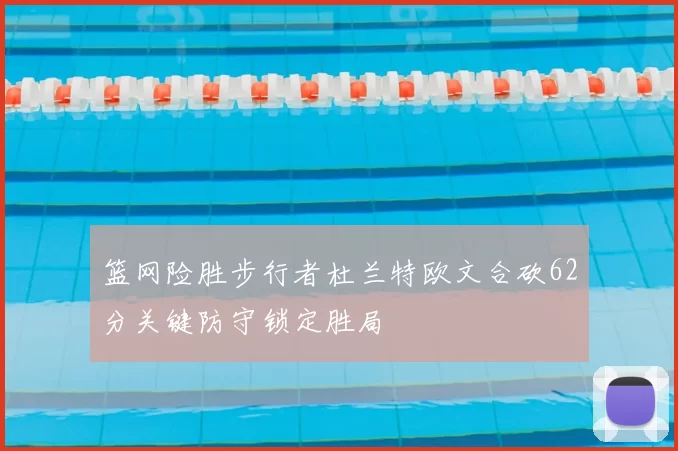 篮网险胜步行者杜兰特欧文合砍62分关键防守锁定胜局