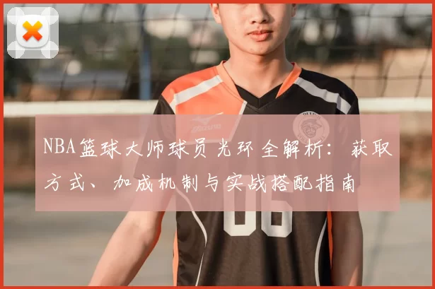 NBA篮球大师球员光环全解析:获取方式、加成机制与实战搭配指南