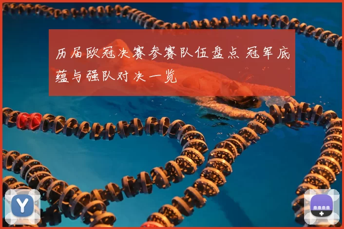 历届欧冠决赛参赛队伍盘点 冠军底蕴与强队对决一览