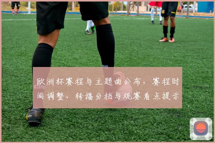 欧洲杯赛程与主题曲公布，赛程时间调整、转播分档与观赛看点提示
