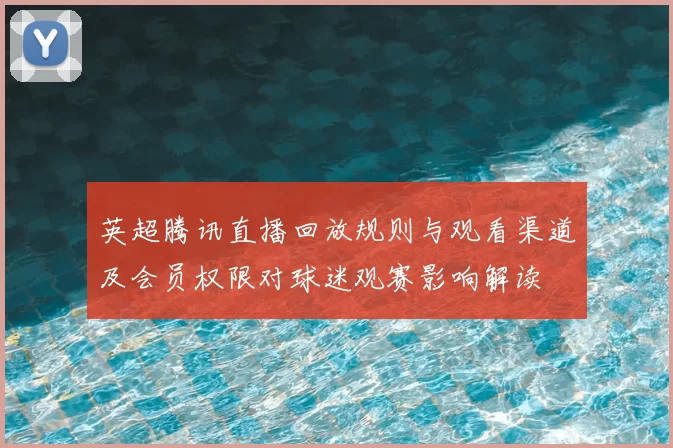 英超腾讯直播回放规则与观看渠道及会员权限对球迷观赛影响解读