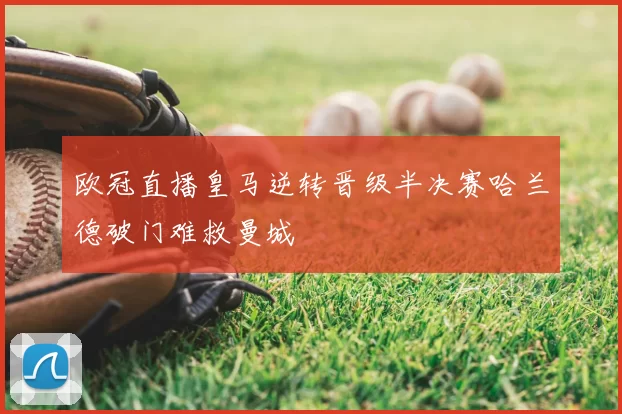 欧冠直播皇马逆转晋级半决赛哈兰德破门难救曼城