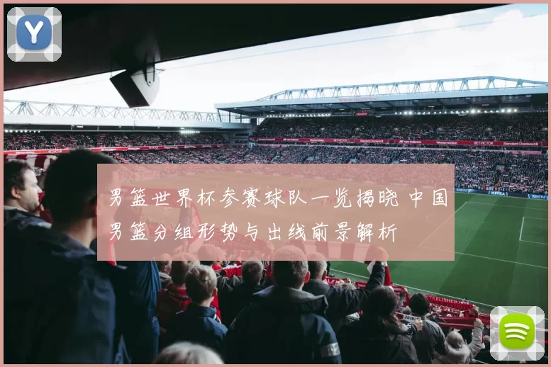 男篮世界杯参赛球队一览揭晓 中国男篮分组形势与出线前景解析