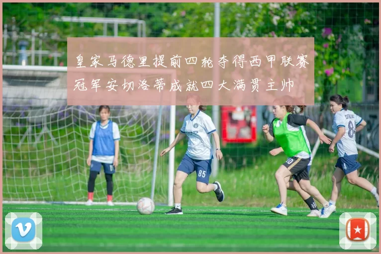 皇家马德里提前四轮夺得西甲联赛冠军安切洛蒂成就四大满贯主帅