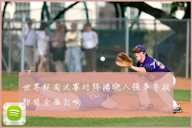 世界杯淘汰赛对阵揭晓八强争夺战即将全面打响