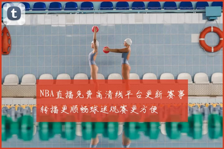 NBA直播免费高清线平台更新 赛事转播更顺畅球迷观赛更方便