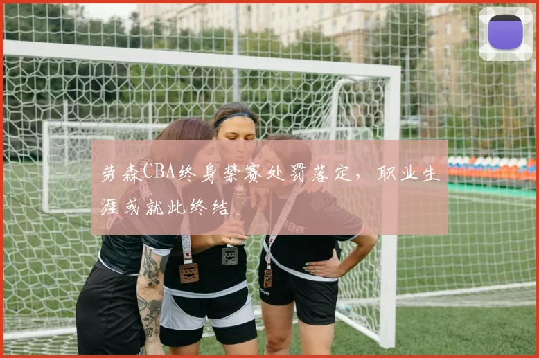 劳森CBA终身禁赛处罚落定，职业生涯或就此终结