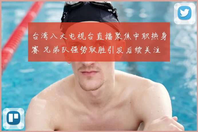 台湾八大电视台直播聚焦中职热身赛 兄弟队强势取胜引发后续关注