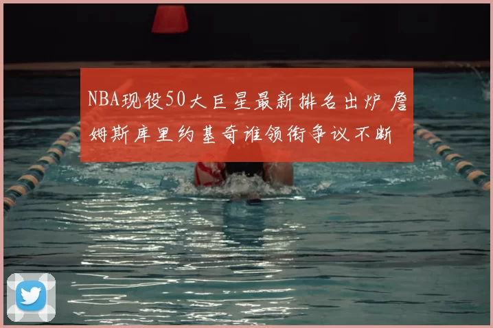 NBA现役50大巨星最新排名出炉 詹姆斯库里约基奇谁领衔争议不断