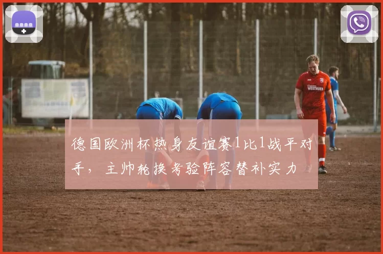 德国欧洲杯热身友谊赛1比1战平对手，主帅轮换考验阵容替补实力