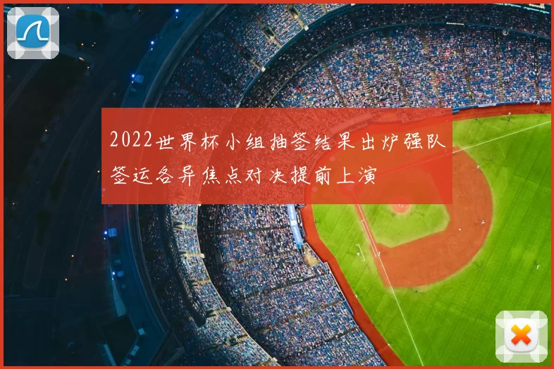 2022世界杯小组抽签结果出炉强队签运各异焦点对决提前上演