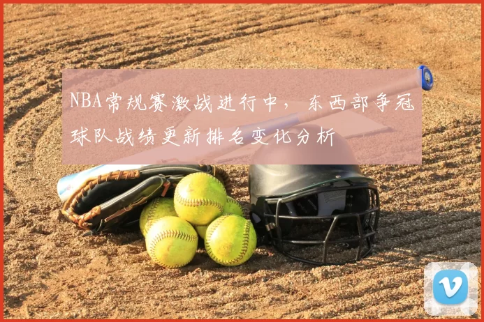 NBA常规赛激战进行中，东西部争冠球队战绩更新排名变化分析