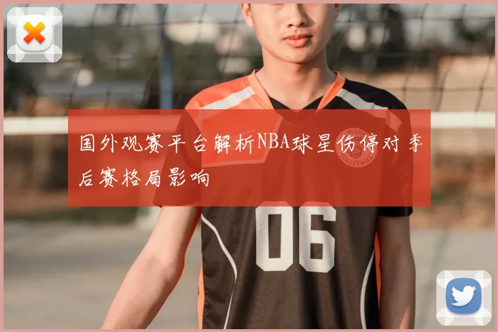 国外观赛平台解析NBA球星伤停对季后赛格局影响