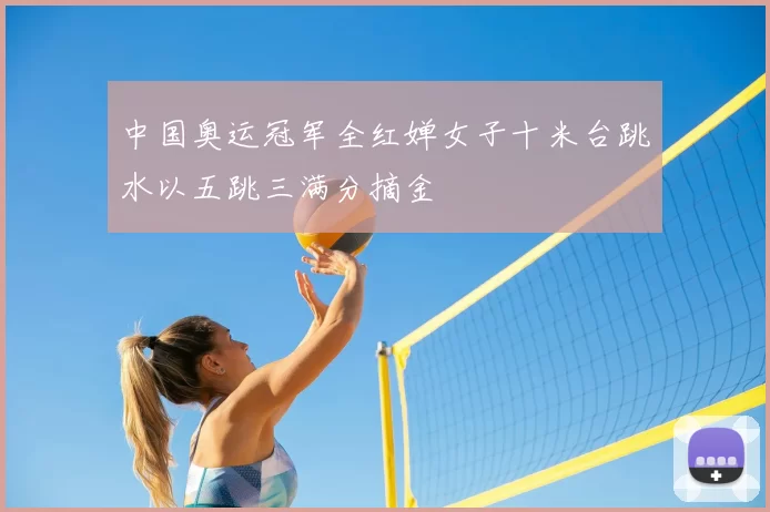 中国奥运冠军全红婵女子十米台跳水以五跳三满分摘金