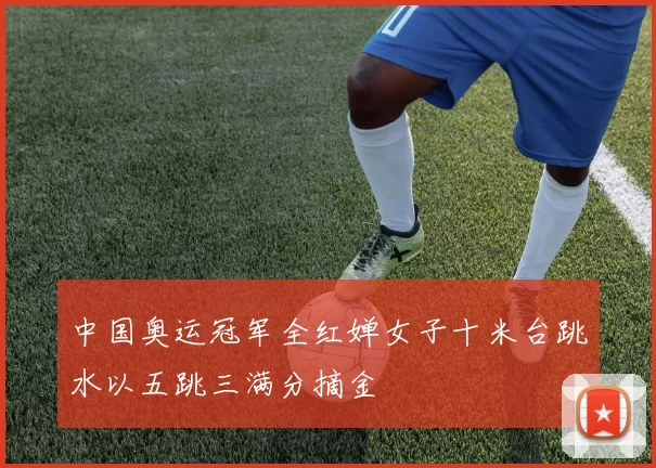 中国奥运冠军全红婵女子十米台跳水以五跳三满分摘金