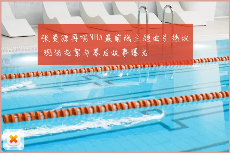 张曼源再唱NBA最前线主题曲引热议 现场花絮与幕后故事曝光