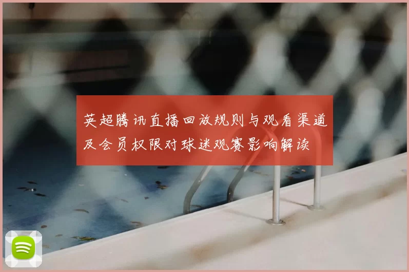 英超腾讯直播回放规则与观看渠道及会员权限对球迷观赛影响解读