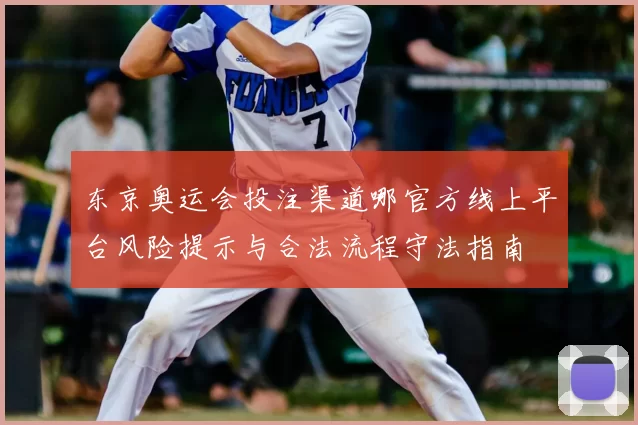 东京奥运会投注渠道哪官方线上平台风险提示与合法流程守法指南