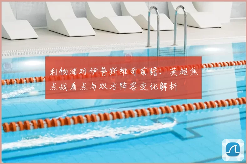 利物浦对伊普斯维奇前瞻：英超焦点战看点与双方阵容变化解析