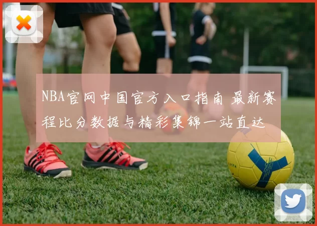 NBA官网中国官方入口指南 最新赛程比分数据与精彩集锦一站直达