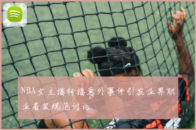 NBA女主播转播意外事件引发业界职业着装规范讨论