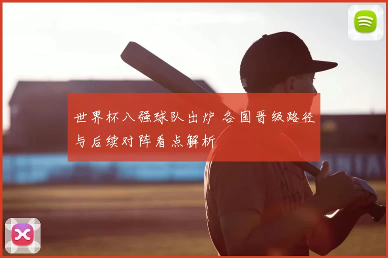 世界杯八强球队出炉 各国晋级路径与后续对阵看点解析