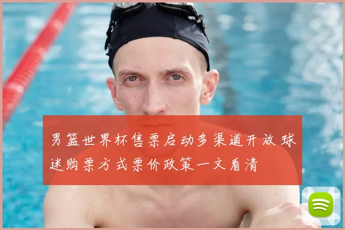 男篮世界杯售票启动多渠道开放 球迷购票方式票价政策一文看清