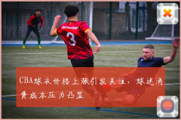 CBA球衣价格上涨引发关注，球迷消费成本压力凸显
