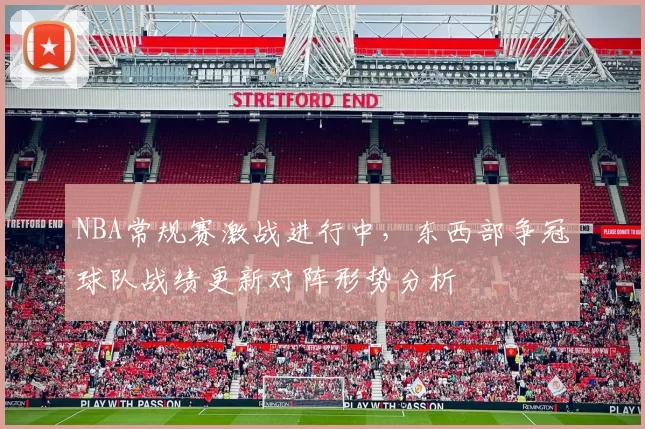 NBA常规赛激战进行中,东西部争冠球队战绩更新对阵形势分析