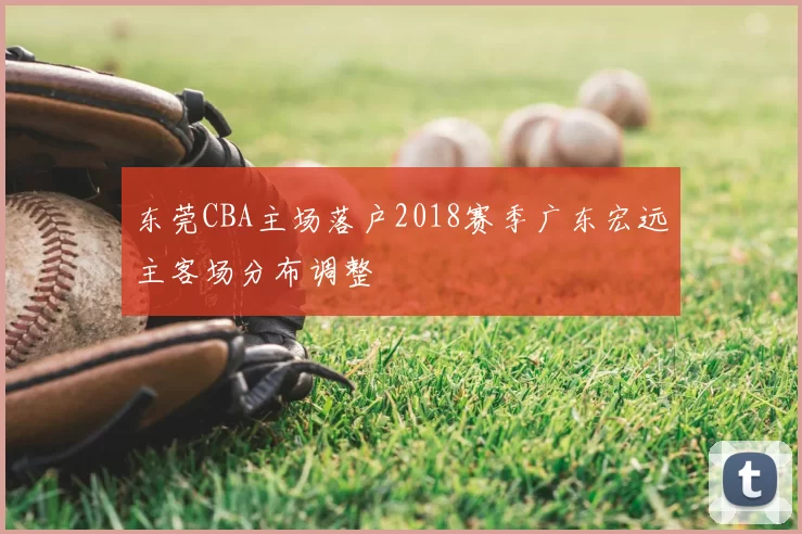 东莞CBA主场落户2018赛季广东宏远主客场分布调整