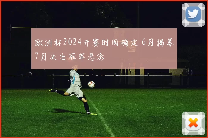 欧洲杯2024开赛时间确定 6月揭幕7月决出冠军悬念