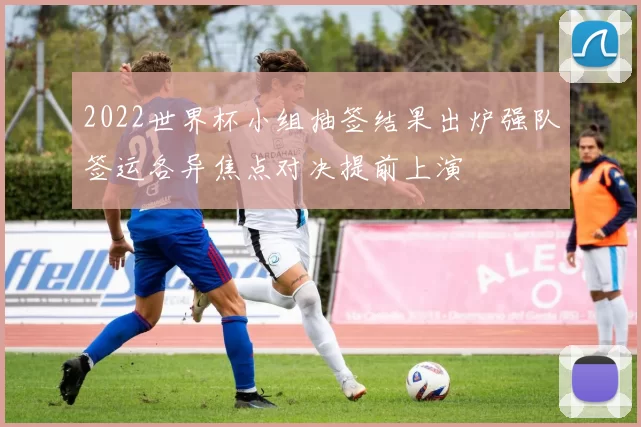 2022世界杯小组抽签结果出炉强队签运各异焦点对决提前上演
